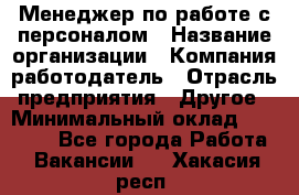 Менеджер по работе с персоналом › Название организации ­ Компания-работодатель › Отрасль предприятия ­ Другое › Минимальный оклад ­ 26 000 - Все города Работа » Вакансии   . Хакасия респ.